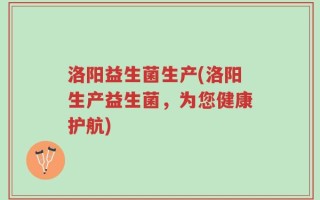 洛阳益生菌生产(洛阳生产益生菌，为您健康护航)
