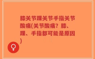 膝关节踝关节手指关节酸痛(关节酸痛？膝、踝、手指都可能是原因)
