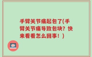 手臂关节痛起包了(手臂关节痛导致包块？快来看看怎么回事！)