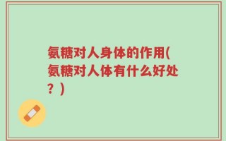 氨糖对人身体的作用(氨糖对人体有什么好处？)