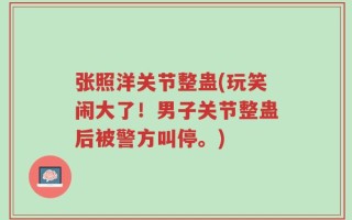 张照洋关节整蛊(玩笑闹大了！男子关节整蛊后被警方叫停。)
