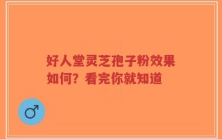 好人堂灵芝孢子粉效果如何？看完你就知道