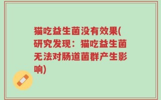 猫吃益生菌没有效果(研究发现：猫吃益生菌无法对肠道菌群产生影响)