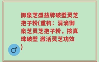 御泉芝盛益牌破壁灵芝孢子粉(重构：涓滴御泉芝灵芝孢子粉，按真珠破壁 激活灵芝功效)
