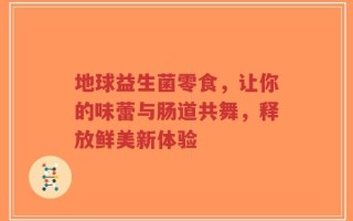 地球益生菌零食，让你的味蕾与肠道共舞，释放鲜美新体验