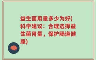 益生菌用量多少为好(科学建议：合理选择益生菌用量，保护肠道健康)