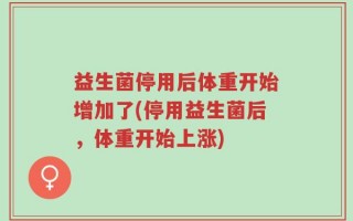 益生菌停用后体重开始增加了(停用益生菌后，体重开始上涨)