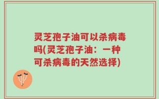 灵芝孢子油可以杀病毒吗(灵芝孢子油：一种可杀病毒的天然选择)