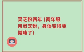 灵芝粉两年 (两年服用灵芝粉，身体变得更健康了)