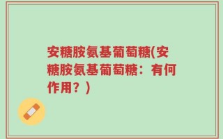 安糖胺氨基葡萄糖(安糖胺氨基葡萄糖：有何作用？)