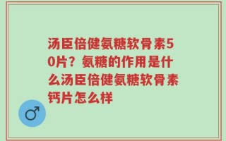 汤臣倍健氨糖软骨素50片？氨糖的作用是什么汤臣倍健氨糖软骨素钙片怎么样