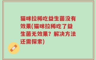 猫咪拉稀吃益生菌没有效果(猫咪拉稀吃了益生菌无效果？解决方法还需探索)