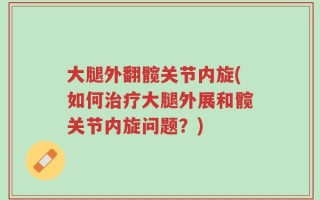 大腿外翻髋关节内旋(如何治疗大腿外展和髋关节内旋问题？)