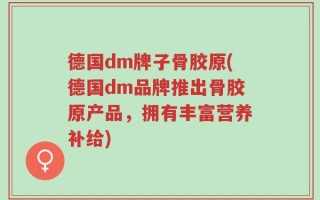 德国dm牌子骨胶原(德国dm品牌推出骨胶原产品，拥有丰富营养补给)