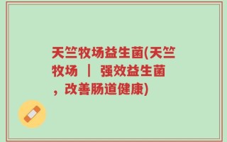 天竺牧场益生菌(天竺牧场 ｜ 强效益生菌，改善肠道健康)