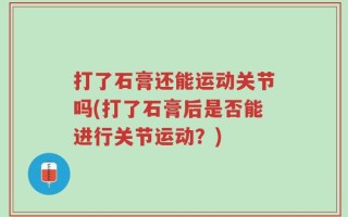 打了石膏还能运动关节吗(打了石膏后是否能进行关节运动？)
