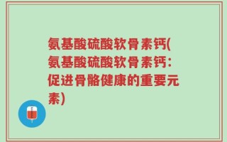氨基酸硫酸软骨素钙(氨基酸硫酸软骨素钙：促进骨骼健康的重要元素)