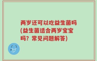 两岁还可以吃益生菌吗(益生菌适合两岁宝宝吗？常见问题解答)