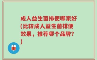 成人益生菌排便哪家好(比较成人益生菌排便效果，推荐哪个品牌？)