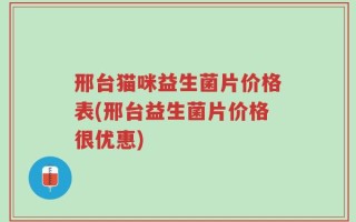 邢台猫咪益生菌片价格表(邢台益生菌片价格很优惠)