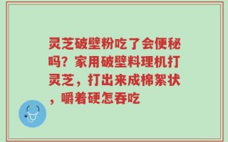灵芝破壁粉吃了会便秘吗？家用破壁料理机打灵芝，打出来成棉絮状，嚼着硬怎吞吃