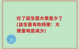 吃了益生菌大便量少了(益生菌有助排便：大便量明显减少)