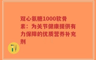 双心氨糖1000软骨素：为关节健康提供有力保障的优质营养补充剂