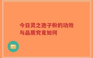 今日灵之孢子粉的功效与品质究竟如何