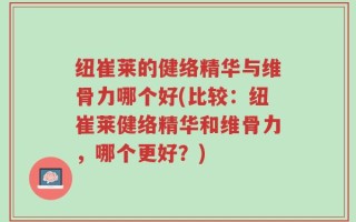 纽崔莱的健络精华与维骨力哪个好(比较：纽崔莱健络精华和维骨力，哪个更好？)