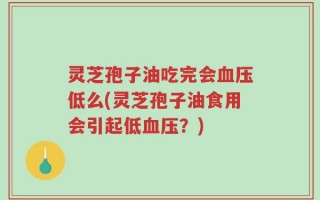 灵芝孢子油吃完会血压低么(灵芝孢子油食用会引起低血压？)