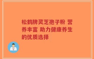 松鹤牌灵芝孢子粉 营养丰富 助力健康养生的优质选择