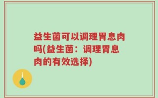 益生菌可以调理胃息肉吗(益生菌：调理胃息肉的有效选择)