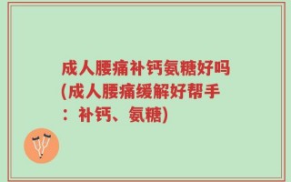 成人腰痛补钙氨糖好吗(成人腰痛缓解好帮手：补钙、氨糖)
