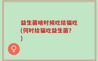 益生菌啥时候吃给猫吃(何时给猫吃益生菌？)