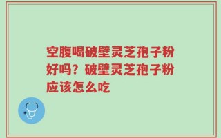 空腹喝破壁灵芝孢子粉好吗？破壁灵芝孢子粉应该怎么吃