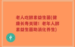 老人吃酵素益生菌(健康长寿关键！老年人酵素益生菌助消化养生)