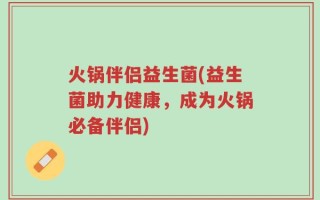 火锅伴侣益生菌(益生菌助力健康，成为火锅必备伴侣)