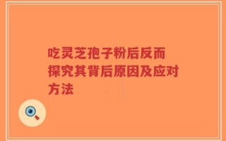吃灵芝孢子粉后反而 探究其背后原因及应对方法