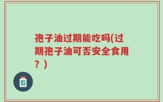 孢子油过期能吃吗(过期孢子油可否安全食用？)