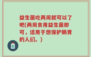 益生菌吃两周就可以了吧(两周食用益生菌即可，适用于想保护肠胃的人们。)