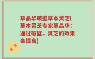 草晶华破壁草本灵芝(草本灵芝专家草晶华：通过破壁，灵芝的效果会提高)