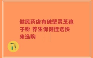 健民药店有破壁灵芝孢子粉 养生保健佳选快来选购