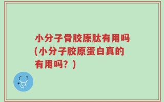 小分子骨胶原肽有用吗(小分子胶原蛋白真的有用吗？)