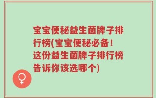 宝宝便秘益生菌牌子排行榜(宝宝便秘必备！这份益生菌牌子排行榜告诉你该选哪个)