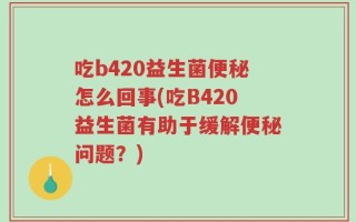 吃b420益生菌便秘怎么回事(吃B420益生菌有助于缓解便秘问题？)