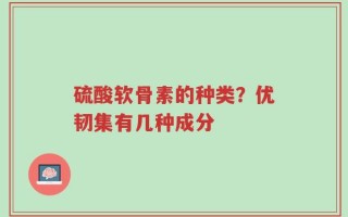 硫酸软骨素的种类？优韧集有几种成分