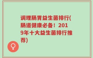 调理肠胃益生菌排行(肠道健康必备！2019年十大益生菌排行推荐)
