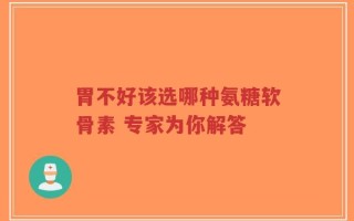 胃不好该选哪种氨糖软骨素 专家为你解答