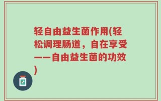 轻自由益生菌作用(轻松调理肠道，自在享受——自由益生菌的功效)
