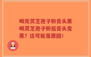 喝完灵芝孢子粉舌头黑喝灵芝孢子粉后舌头变黑？这可能是原因！